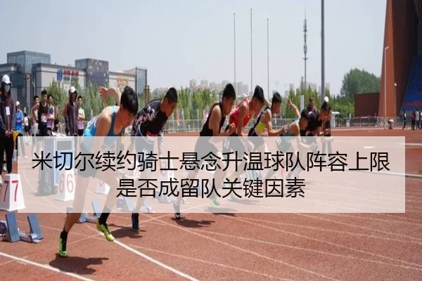 米切尔续约骑士悬念升温球队阵容上限是否成留队关键因素