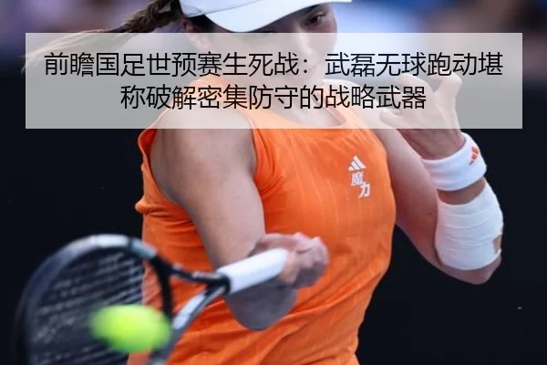 前瞻国足世预赛生死战：武磊无球跑动堪称破解密集防守的战略武器